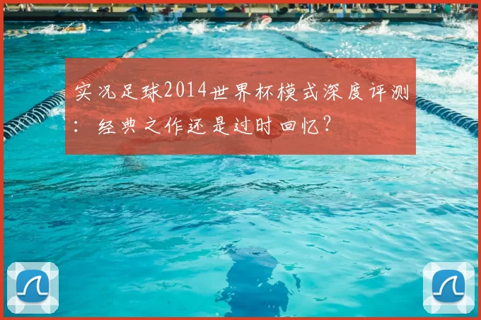 实况足球2014世界杯模式深度评测：经典之作还是过时回忆？