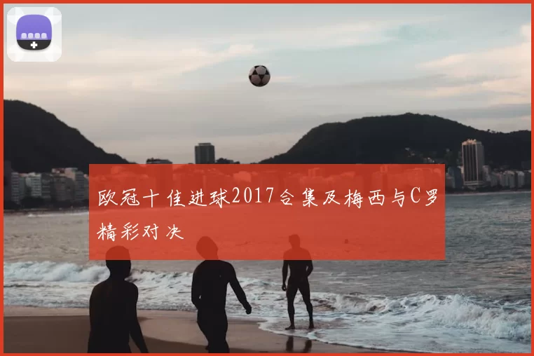 欧冠十佳进球2017合集及梅西与C罗精彩对决