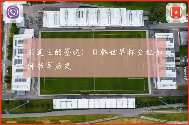 东道主的签运:日韩世界杯分组如何书写历史