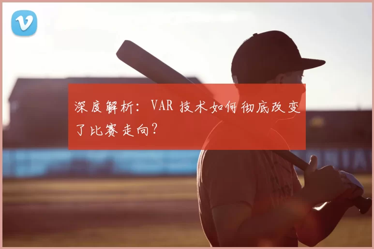 深度解析：VAR 技术如何彻底改变了比赛走向？