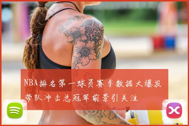 NBA排名第一球员赛季数据大爆发 带队冲击总冠军前景引关注