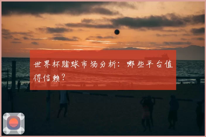 世界杯赌球市场分析：哪些平台值得信赖？