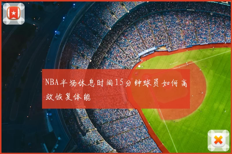 NBA半场休息时间15分钟球员如何高效恢复体能