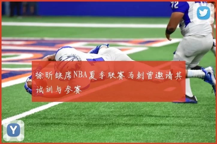 徐昕缺席NBA夏季联赛马刺曾邀请其试训与参赛
