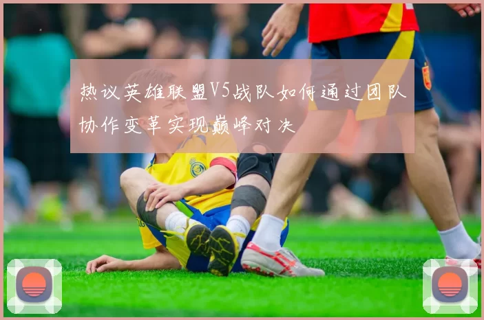 热议英雄联盟V5战队如何通过团队协作变革实现巅峰对决