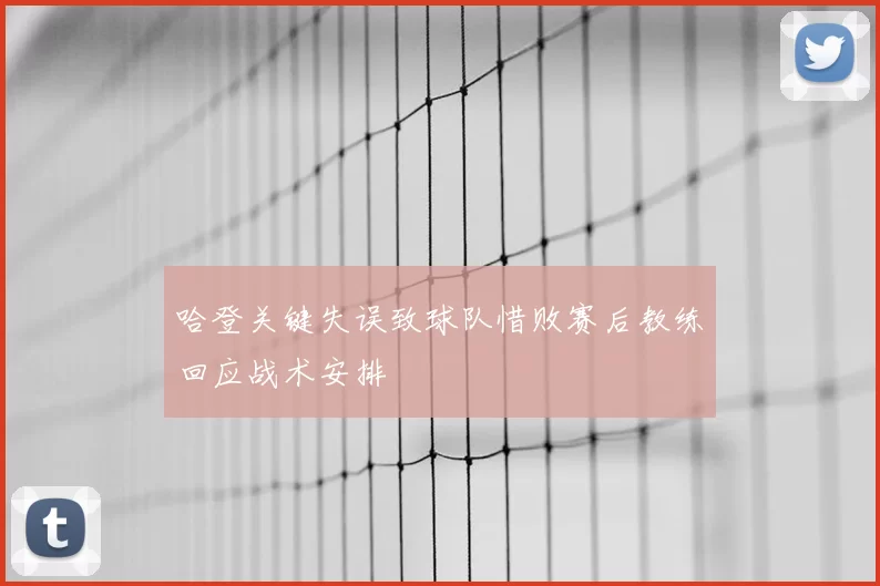 哈登关键失误致球队惜败赛后教练回应战术安排