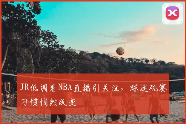 JR低调看NBA直播引关注，球迷观赛习惯悄然改变