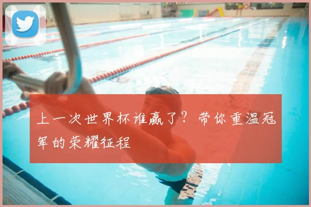 上一次世界杯谁赢了?带你重温冠军的荣耀征程