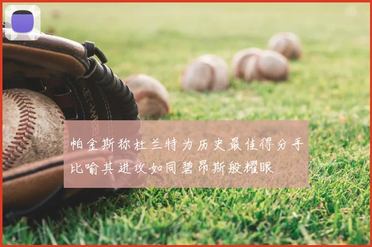 帕金斯称杜兰特为历史最佳得分手比喻其进攻如同碧昂斯般耀眼