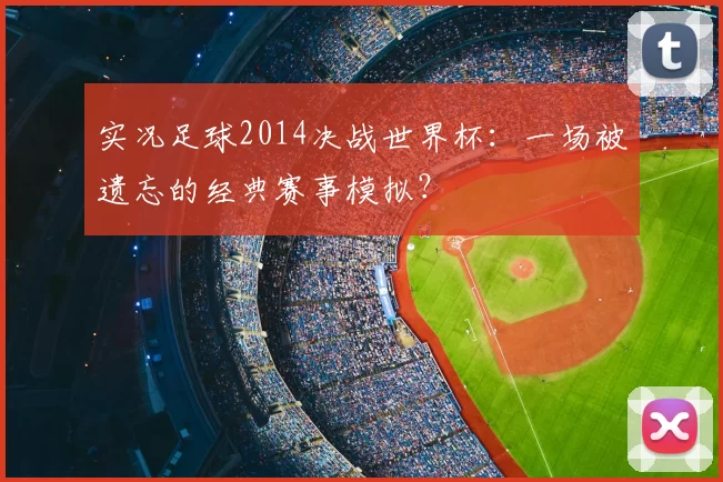 实况足球2014决战世界杯：一场被遗忘的经典赛事模拟？
