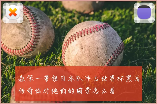 森保一带领日本队冲击世界杯黑马传奇你对他们的前景怎么看