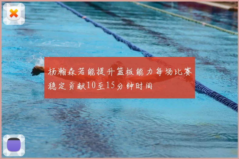 杨瀚森若能提升篮板能力每场比赛稳定贡献10至15分钟时间