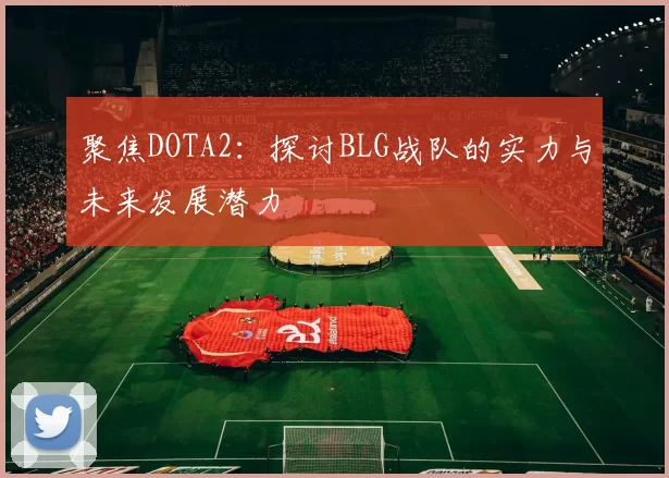 聚焦DOTA2:探讨BLG战队的实力与未来发展潜力