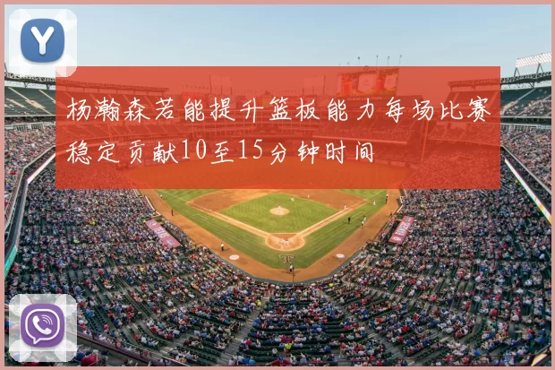 杨瀚森若能提升篮板能力每场比赛稳定贡献10至15分钟时间