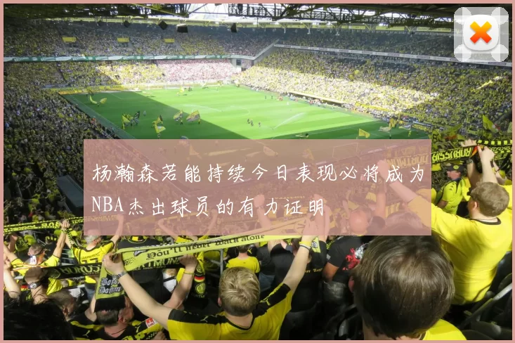杨瀚森若能持续今日表现必将成为NBA杰出球员的有力证明