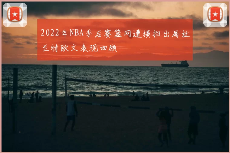 2022年NBA季后赛篮网遭横扫出局杜兰特欧文表现回顾