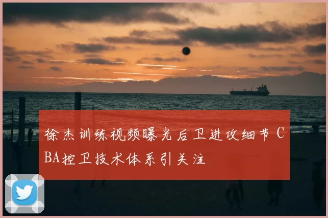 徐杰训练视频曝光后卫进攻细节 CBA控卫技术体系引关注
