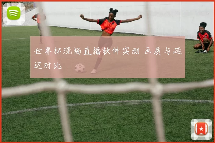 世界杯现场直播软件实测 画质与延迟对比