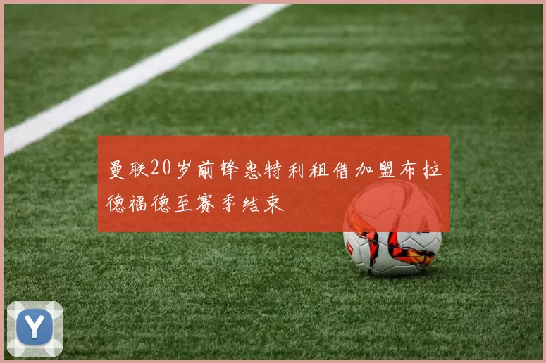 曼联20岁前锋惠特利租借加盟布拉德福德至赛季结束