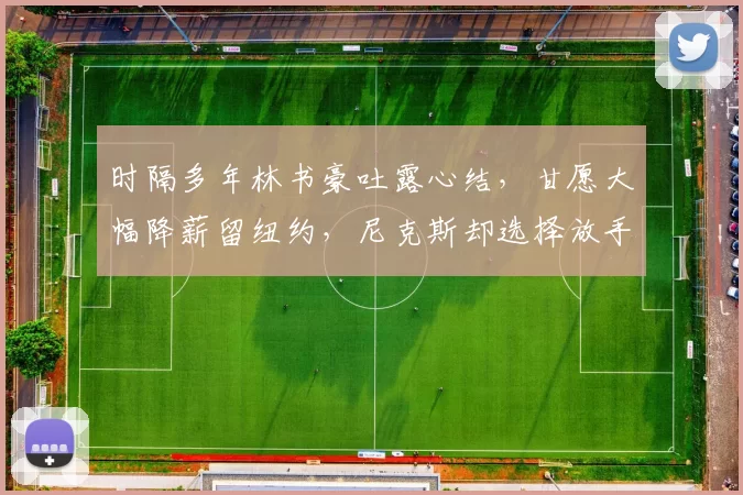 时隔多年林书豪吐露心结，甘愿大幅降薪留纽约，尼克斯却选择放手
