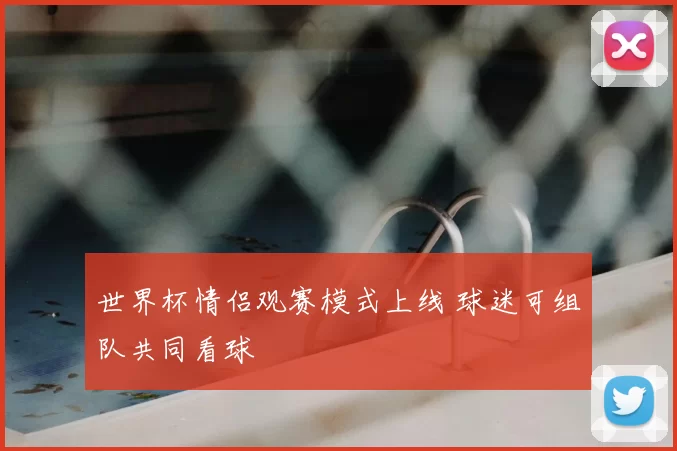 世界杯情侣观赛模式上线 球迷可组队共同看球