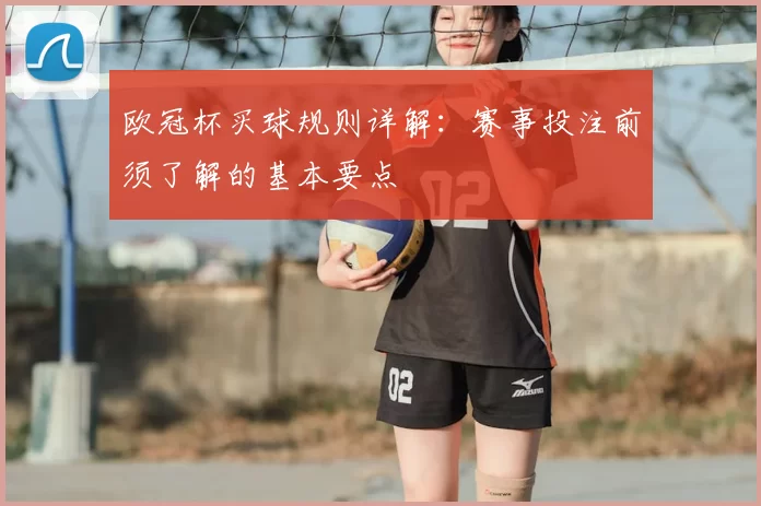 欧冠杯买球规则详解：赛事投注前须了解的基本要点