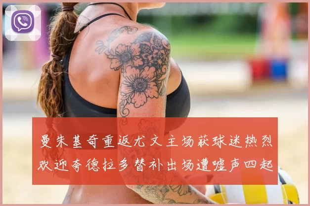 曼朱基奇重返尤文主场获球迷热烈欢迎夸德拉多替补出场遭嘘声四起