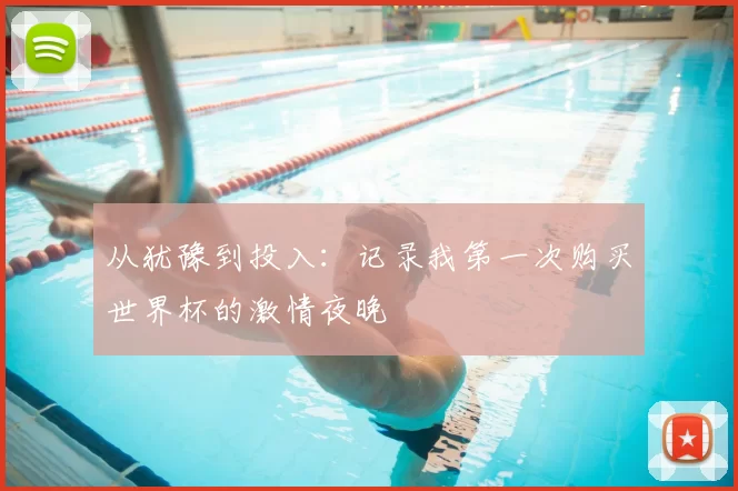 从犹豫到投入：记录我第一次购买世界杯的激情夜晚