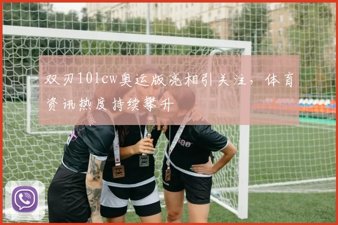 双刃10lcw奥运版亮相引关注，体育资讯热度持续攀升