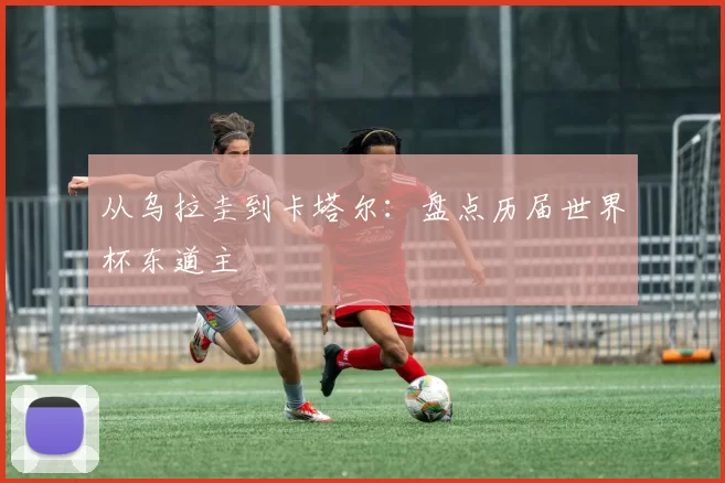 从乌拉圭到卡塔尔：盘点历届世界杯东道主