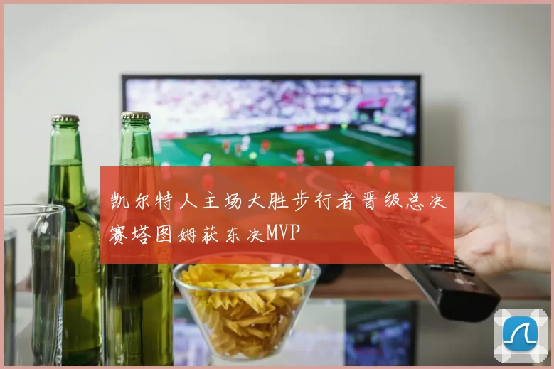凯尔特人主场大胜步行者晋级总决赛塔图姆获东决MVP