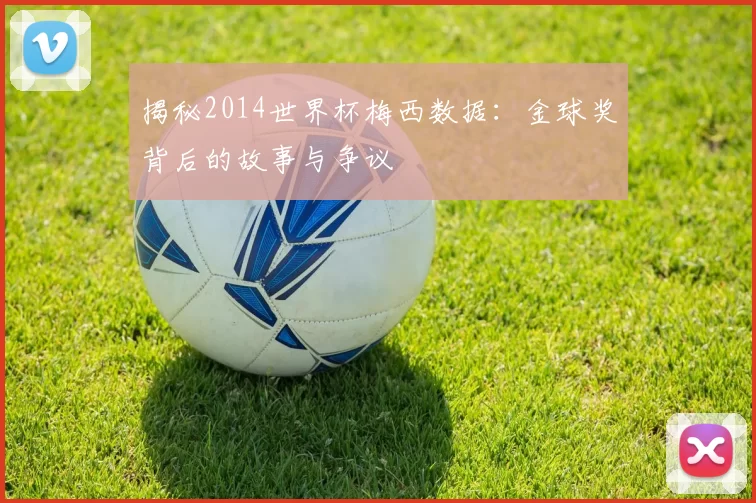 揭秘2014世界杯梅西数据：金球奖背后的故事与争议
