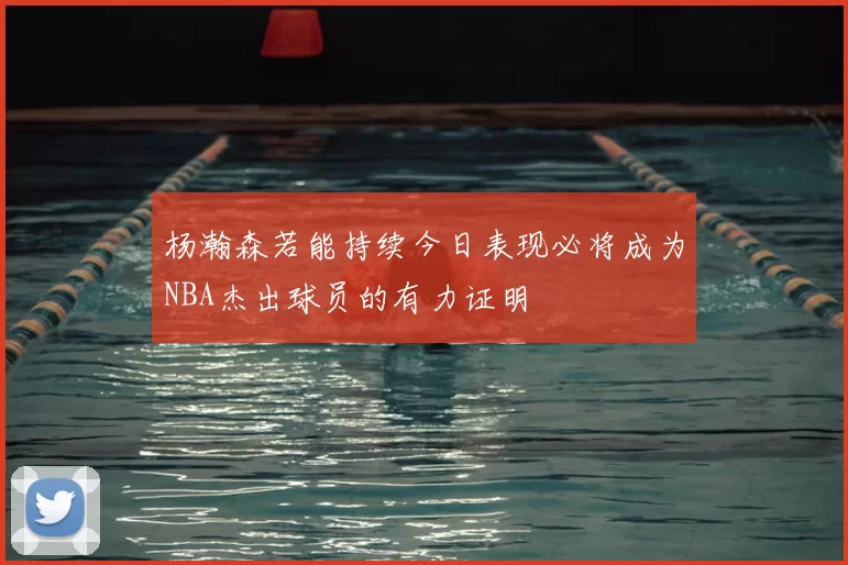 杨瀚森若能持续今日表现必将成为NBA杰出球员的有力证明