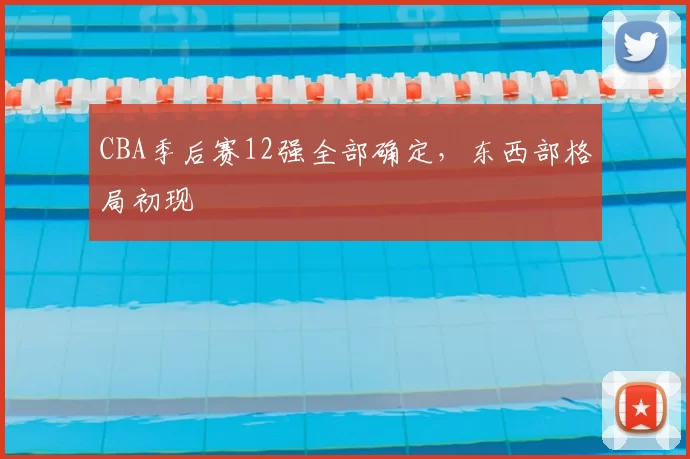 CBA季后赛12强全部确定，东西部格局初现