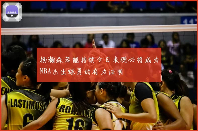 杨瀚森若能持续今日表现必将成为NBA杰出球员的有力证明
