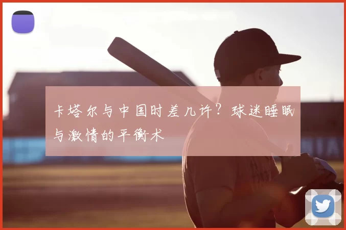 卡塔尔与中国时差几许?球迷睡眠与激情的平衡术