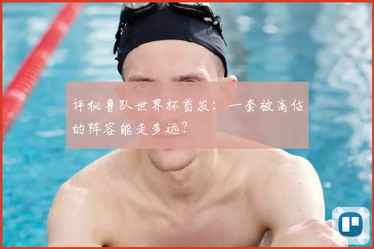 评秘鲁队世界杯首发:一套被高估的阵容能走多远?