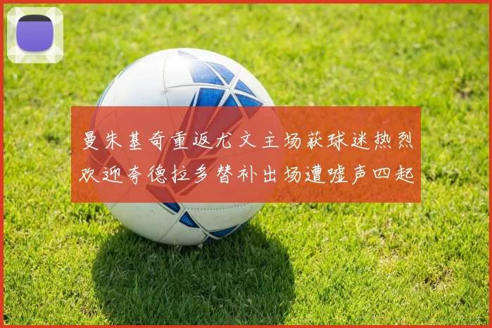 曼朱基奇重返尤文主场获球迷热烈欢迎夸德拉多替补出场遭嘘声四起