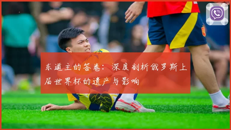 东道主的答卷：深度剖析俄罗斯上届世界杯的遗产与影响