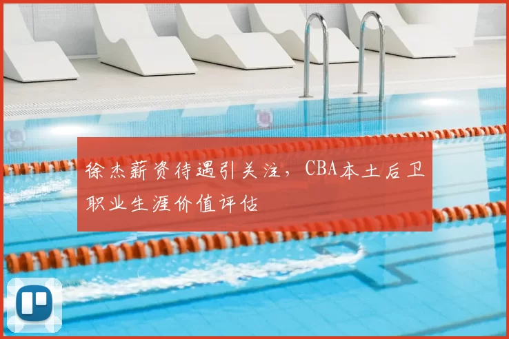 徐杰薪资待遇引关注，CBA本土后卫职业生涯价值评估