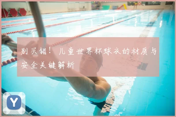 别买错！儿童世界杯球衣的材质与安全关键解析