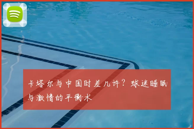 卡塔尔与中国时差几许？球迷睡眠与激情的平衡术