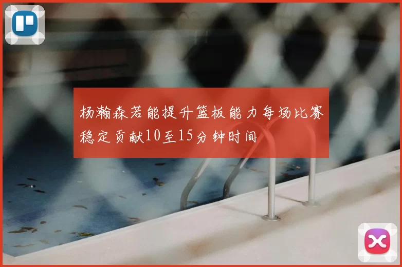 杨瀚森若能提升篮板能力每场比赛稳定贡献10至15分钟时间
