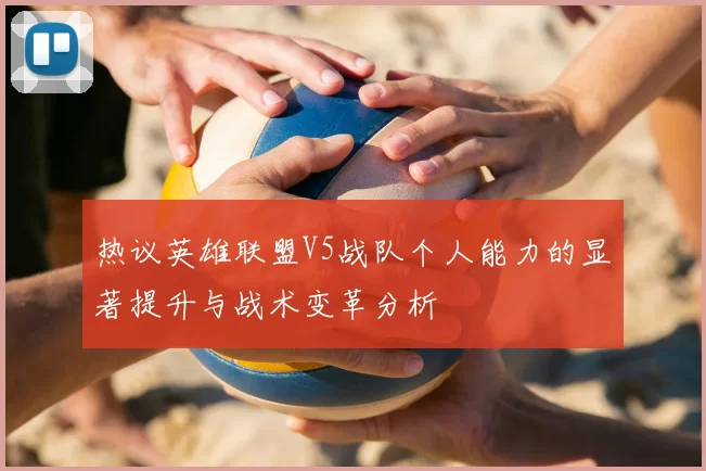 热议英雄联盟V5战队个人能力的显著提升与战术变革分析