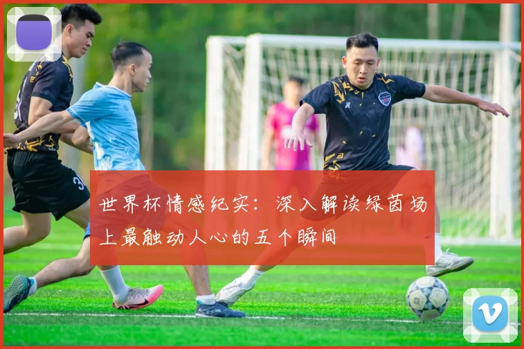 世界杯情感纪实：深入解读绿茵场上最触动人心的五个瞬间