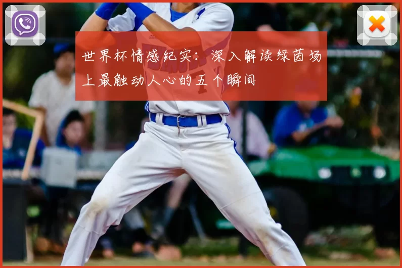 世界杯情感纪实:深入解读绿茵场上最触动人心的五个瞬间