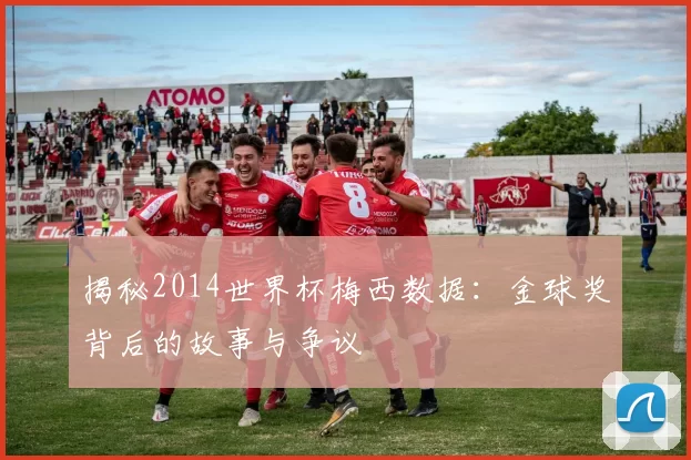 揭秘2014世界杯梅西数据：金球奖背后的故事与争议