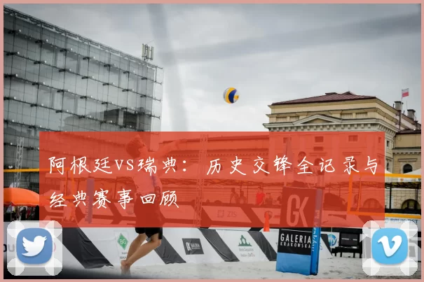 阿根廷vs瑞典:历史交锋全记录与经典赛事回顾