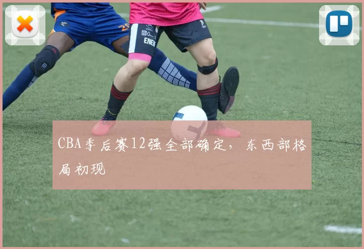 CBA季后赛12强全部确定，东西部格局初现