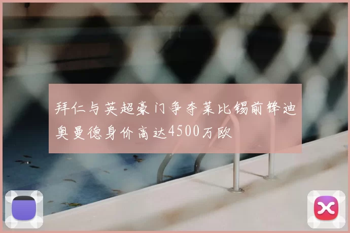 拜仁与英超豪门争夺莱比锡前锋迪奥曼德身价高达4500万欧